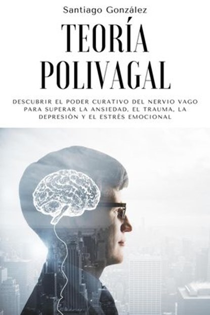 Teoría polivagal: Descubrir el poder curativo del nervio vago para superar la ansiedad, el trauma, la depresión y el estrés emocional, Santiago González - Ebook - 9798201405038