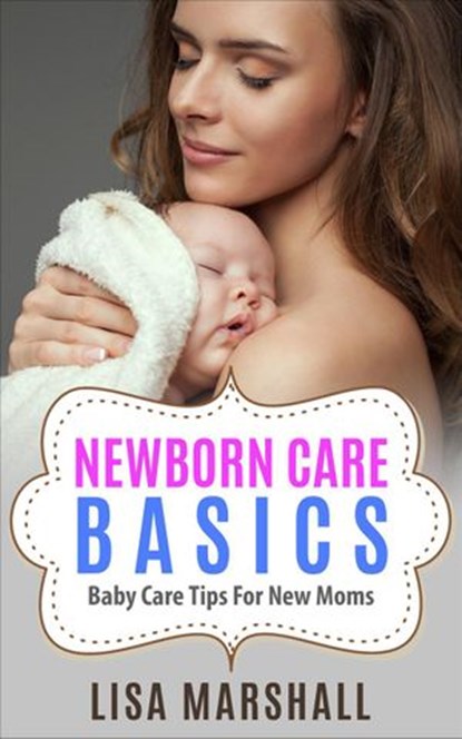 Newborn Care Basics: Baby Care Tips For New Moms, Lisa Marshall - Ebook - 9798201413873