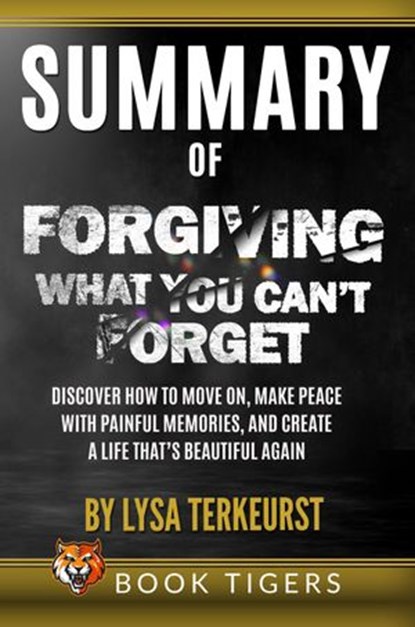 Summary of Forgiving What You Can’t Forget: Discover How to Move On, Make Peace with Painful Memories, and Create a Life That’s Beautiful Again by Lysa TerKeurst, Book Tigers - Ebook - 9798201414863