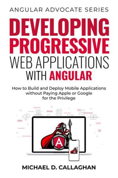 Developing Progressive Web Applications with Angular: How to Build and Deploy Mobile Applications without Paying Apple or Google for the Privilege, Michael D Callaghan - Ebook - 9798201419233