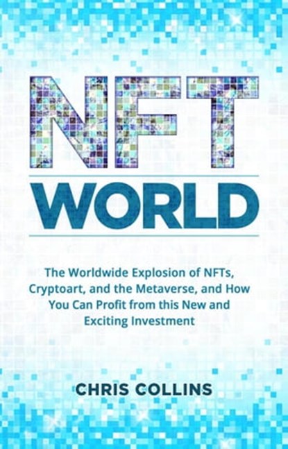 NFT World: The Worldwide Explosion of NFTs, Cryptoart, and the Metaverse, and How You Can Profit from this New and Exciting Investment, Chris Collins - Ebook - 9798201426804