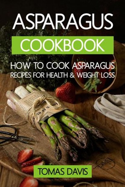 Asparagus Cookbook: How to Cook Asparagus - Recipes for Health & Weight Loss., Tomas Davis - Ebook - 9798201427788
