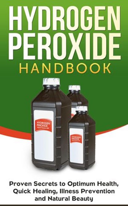Hydrogen Peroxide Handbook: Proven Secrets to Optimum Health, Quick Healing, Illness Prevention and Natural Beauty, Jessica Jacobs - Ebook - 9798201429089