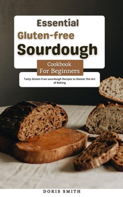 Essential Gluten-free Sourdough Cookbook for Beginners : Tasty Gluten Free sourdough Recipes to Master the Art of Baking, Doris Smith - Ebook - 9798201430634