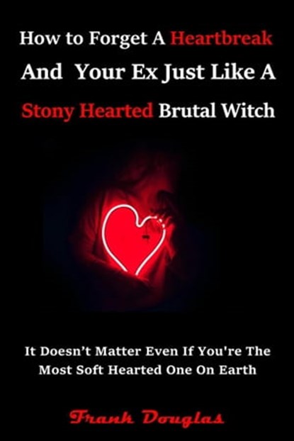 How to Forget A Heartbreak And Your Ex Just Like A Stonyhearted Brutal Witch Even If You’re The Most Soft Hearted One On Earth, Frank Douglas - Ebook - 9798201452506