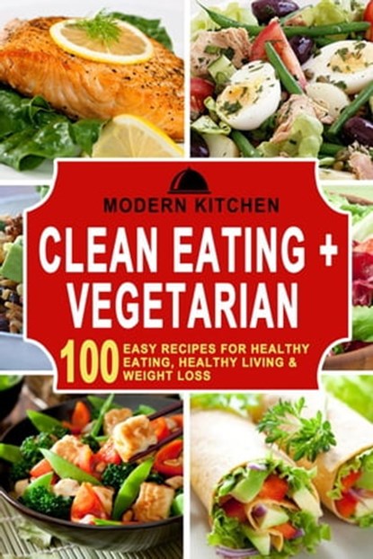Clean Eating + Vegetarian: 100 Easy Recipes for Healthy Eating, Healthy Living & Weight Loss, Modern Kitchen - Ebook - 9798201466558