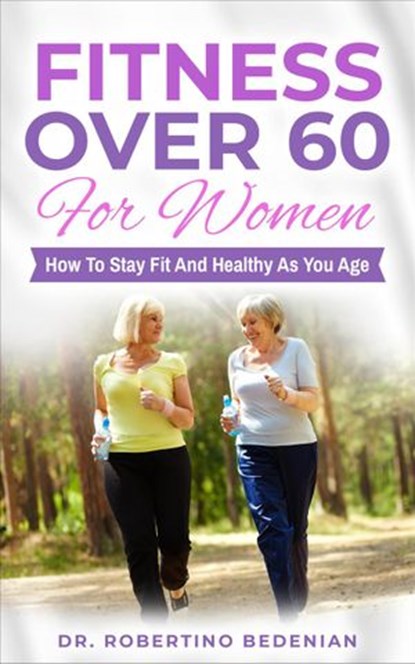 Fitness Over 60 For Women – How to Stay Fit And Healthy As You Age, Dr. Robertino Bedenian - Ebook - 9798201469962