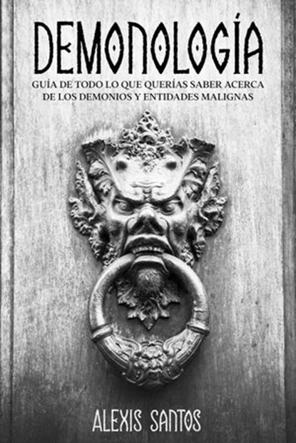 Demonología: Guía de Todo lo que Querías Saber Acerca de los Demonios y Entidades Malignas, Alexis Santos - Ebook - 9798201482879