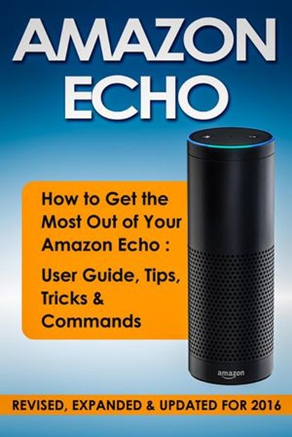 Amazon Echo: How to Get the Most Out of Your Amazon Echo: User Guide, Tips, Tricks & Commands (Revised, Expanded & Updated for 2016), Quick Start Guides - Ebook - 9798201488246