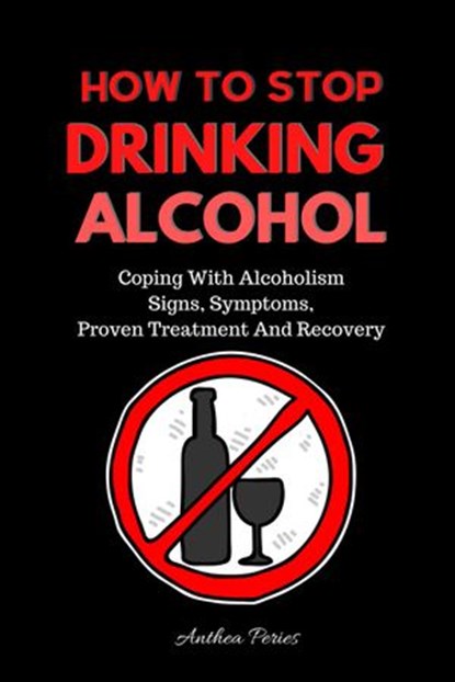 How To Stop Drinking Alcohol: Coping With Alcoholism, Signs, Symptoms, Proven Treatment And Recovery, Anthea Peries - Ebook - 9798201493882