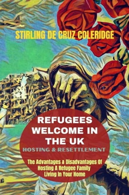 Refugees Welcome In The UK: Hosting & Resettlement The Advantages & Disadvantages Of Hosting A Refugee Family Living In Your Home, Stirling De Cruz Coleridge - Ebook - 9798201501181