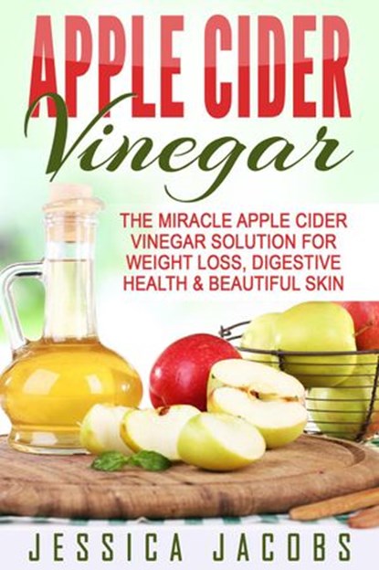 Apple Cider Vinegar: The Miracle Apple Cider Vinegar Solution For Weight Loss, Digestive Health & Beautiful Skin, Jessica Jacobs - Ebook - 9798201506582