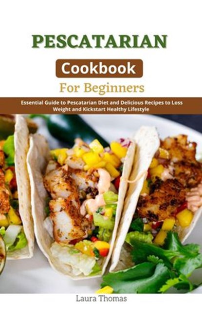 Pescatarian Cookbook for Beginners : Essential Guide to Pescatarian Diet and Delicious Recipes to Loss Weight and Kickstart Healthy Lifestyle, Laura Thomas - Ebook - 9798201506827