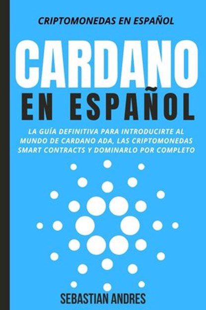 Cardano en Español: La Guía Definitiva Para Introducirte Al Mundo de Cardano ADA, Las Criptomonedas Smart Contracts Y Dominarlo Por Completo, Sebastian Andres - Ebook - 9798201511692