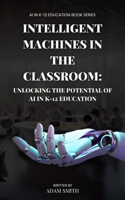 Intelligent Machines in the Classroom: Unlocking the Potential of AI in K12 Education, Adam Smith - Ebook - 9798201544744
