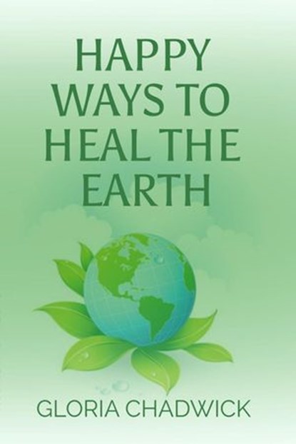 Happy Ways to Heal the Earth, Gloria Chadwick - Ebook - 9798201550608