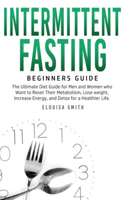 Intermittent Fasting — Beginners Guide: The Ultimate Diet Guide for Men and Women who Want to Reset Their Metabolism, Lose Weight, Increase Energy, and Detox for a Healthier Life, Elouisa Smith - Ebook - 9798201554507