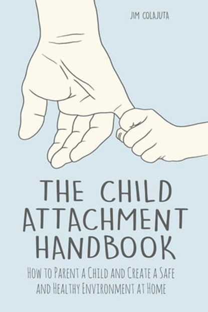 The Child Attachment Handbook How to Parent a Child and Create a Safe and Healthy Environment at Home, Jim Colajuta - Ebook - 9798201566579