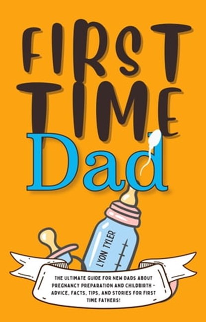 First Time Dad: The Ultimate Guide for New Dads about Pregnancy Preparation and Childbirth - Advice, Facts, Tips, and Stories for First Time Fathers!, Lyon Tyler - Ebook - 9798201572891