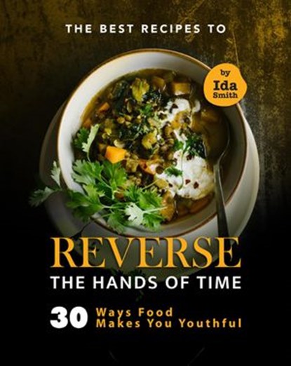 The Best Recipes to Reverse the Hands of Time: 30 Ways Food Makes You Youthful, Ida Smith - Ebook - 9798201582197