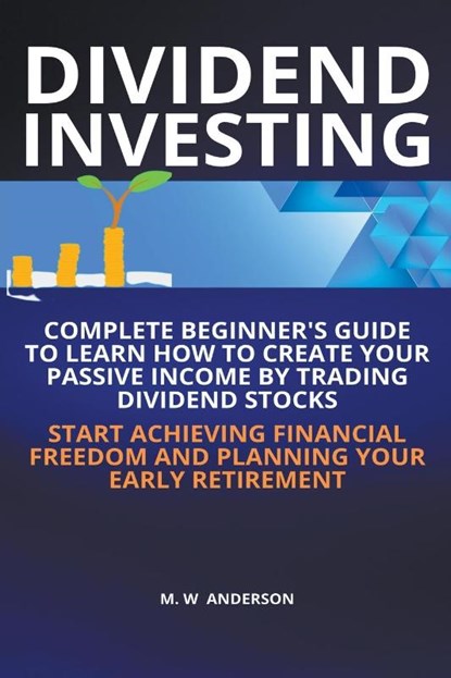 Dividend Investing I Complete Beginner's Guide to Learn How to Create Passive Income by Trading Dividend Stocks I Start Achieving Financial Freedom and Planning Your Early Retirement, Mark Warren Anderson - Paperback - 9798201600228