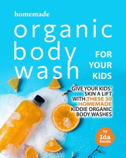 Homemade Organic Body Wash for Your Kids: Give Your Kids' Skin a Lift with these 30 Homemade Kiddie Organic Body Washes, Ida Smith - Ebook - 9798201607456