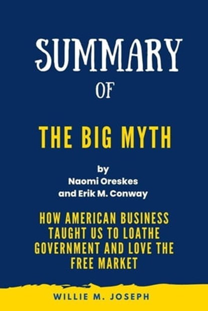 Summary of The Big Myth By Naomi Oreskes and Erik M. Conway: How American Business Taught Us to Loathe Government and Love the Free Market, Willie M. Joseph - Ebook - 9798201618148