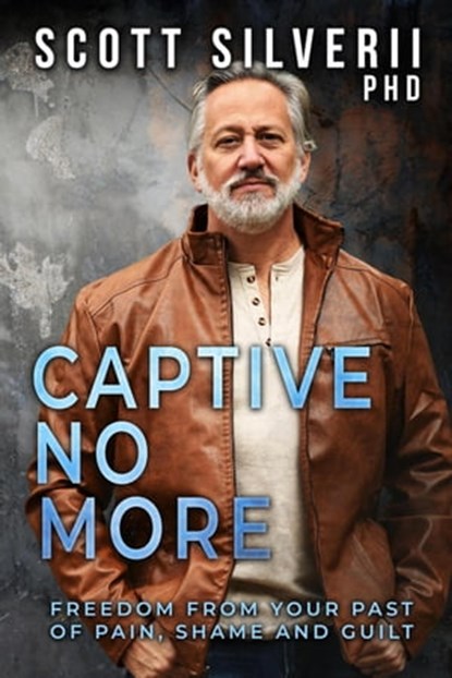 Captive No More : Freedom From Your Past of Pain, Shame and Guilt, Scott Silverii - Ebook - 9798201618896