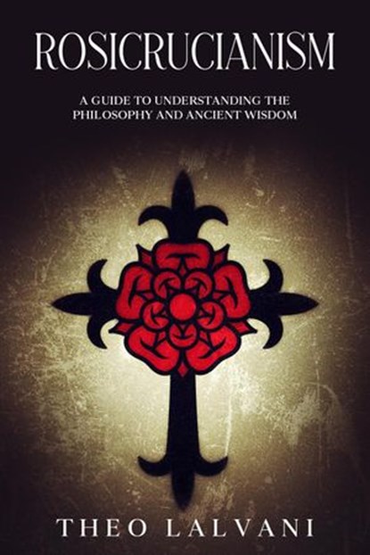 Rosicrucianism: A Guide to Understanding the Philosophy and Ancient Wisdom, Theo Lalvani - Ebook - 9798201631505