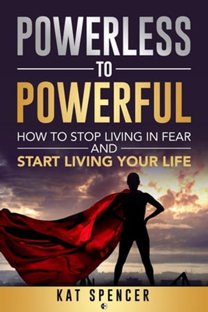 Powerless to Powerful: How to Stop Living in Fear and Start Living Your Life, Kat Spencer - Ebook - 9798201656454