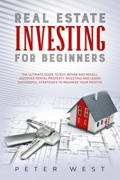 Real Estate Investing for Beginners: The Ultimate Guide to Buy, Rehab and Resell. Discover Rental Property Investing and Learn Successful Strategies to Maximize Your Profits., Peter West - Ebook - 9798201678081