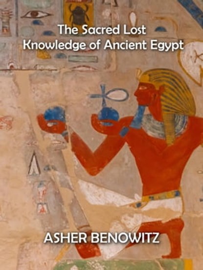 The Sacred Lost Knowledge of Ancient Egypt, ASHER BENOWITZ - Ebook - 9798201682552
