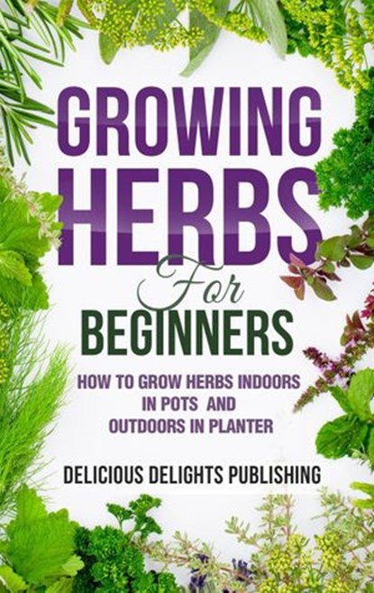 Growing Herbs For Beginners: How to Grow Herbs Indoors in Pots And Outdoors in Planter, Delicious Delights Publishing - Ebook - 9798201684228