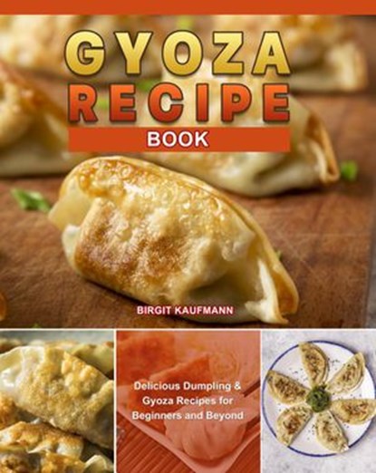 Gyoza Recipe Book: Delicious Dumpling & Gyoza Recipes for Beginners and Beyond, Birgit Kaufmann - Ebook - 9798201687120