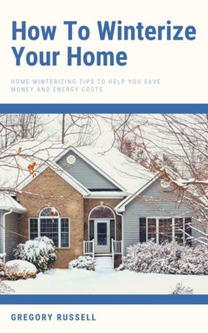How To Winterize Your Home - Home Winterizing Tips To Help You Save Money And Energy Costs, Gregory Russell - Ebook - 9798201730185