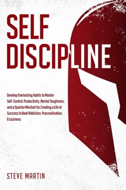 Self Discipline: Develop Everlasting Habits to Master Self-Control, Productivity, Mental Toughness, and a Spartan Mindset for Creating a Life of Success to Beat Addiction, Procrastination, & Laziness, Steve G. Martin - Ebook - 9798201741556