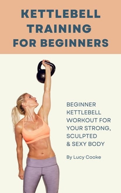Kettlebell Training For Beginners - Beginner Kettlebell Workout For Strong, Sculpted And Sexy Body, Lucy Cooke - Ebook - 9798201787103