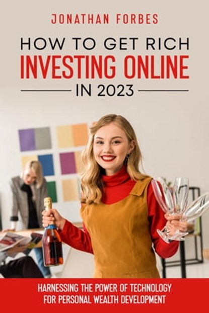 How to Get Rich Investing Online in 2023: Harnessing the Power of Technology for Personal Wealth Development, Jonathan Forbes - Ebook - 9798201812218