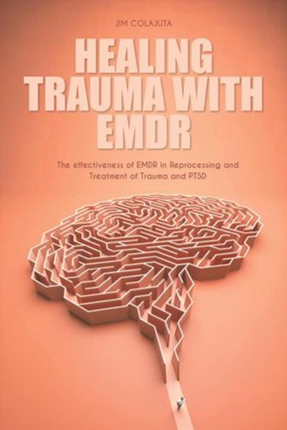 Healing Trauma With Emdr The effectiveness of EMDR in Reprocessing and Treatment of Trauma and PTSD, Jim Colajuta - Ebook - 9798201843250