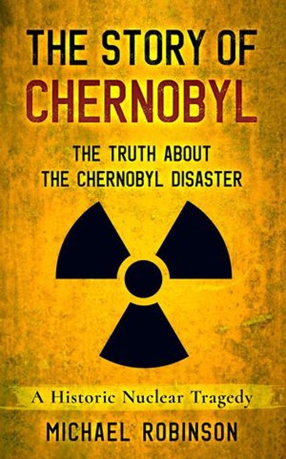 The Story of Chernobyl: The Truth About the Chernobyl Disaster - A Historic Nuclear Tragedy, Michael Robinson - Ebook - 9798201877552