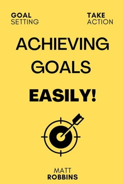 Achieving Goals Easily: A Rapid 4-Step Process To Getting Anything You Want In Life, Matt Robbins - Ebook - 9798201897598