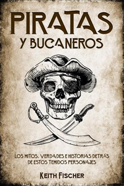 Piratas y Bucaneros: Los Mitos, Verdades e Historias detrás de estos Temidos Personajes, Keith Fischer - Ebook - 9798201902902