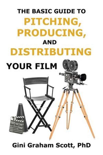 The Basic Guide to Pitching, Producing and Distributing Your Film, Gini Scott ; Gini Graham Scott PhD - Ebook - 9798201920531