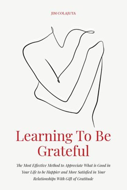 Learning To Be Grateful The Most Effective Method to Appreciate What is Good in Your Life to be Happier and More Satisfied in Your Relationships With Gift of Gratitude, Jim Colajuta - Ebook - 9798201921255