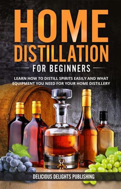 Home Distillation For Beginners: Learn How to Distill Spirits Easily and What Equipment You Need For Your Home Distillery, Delicious Delights Publishing - Ebook - 9798201929084