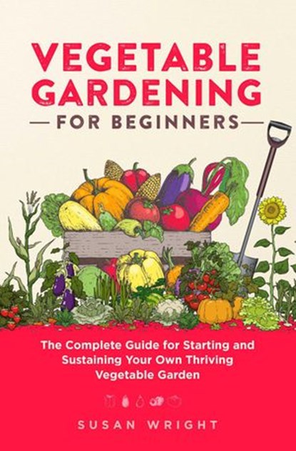 Vegetable Gardening For Beginners: The Complete Guide for Starting and Sustaining Your Own Thriving Vegetable Garden, Susan Wright - Ebook - 9798201929251