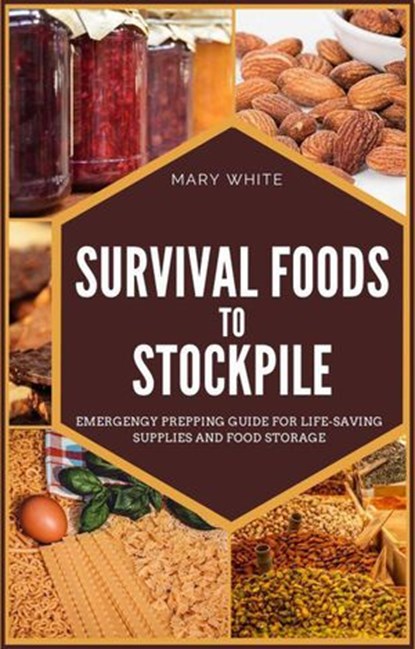 Survival Foods To Stockpile: Emergency Prepping Guide For Life-Saving Supplies And Food Storage, Mary White - Ebook - 9798201929367