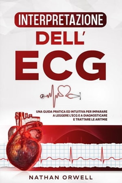 Interpretazione dell'ECG: Una Guida Pratica ed Intuitiva per Imparare a Leggere l'ECG e a Diagnosticare e Trattare le Aritmie, Nathan Orwell - Ebook - 9798201931889