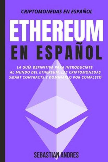 Ethereum en Español: La guía definitiva para introducirte al mundo del Ethereum, las Criptomonedas, Smart Contracts y dominarlo por completo, Sebastian Andres - Ebook - 9798201940867