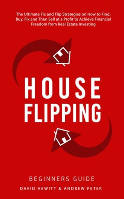 House Flipping - Beginners Guide: The Ultimate Fix and Flip Strategies on How to Find, Buy, Fix, and Then Sell at a Profit to Achieve Financial Freedom from Real Estate Investing, David Hewitt ; Andrew Peter - Ebook - 9798201952105